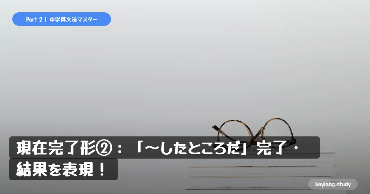 【中3英語】現在完了形②：「〜したところだ」完了・結果を表現！